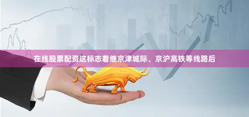 在线股票配资这标志着继京津城际、京沪高铁等线路后