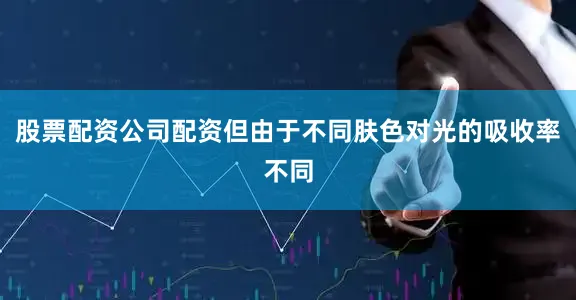 股票配资公司配资但由于不同肤色对光的吸收率不同