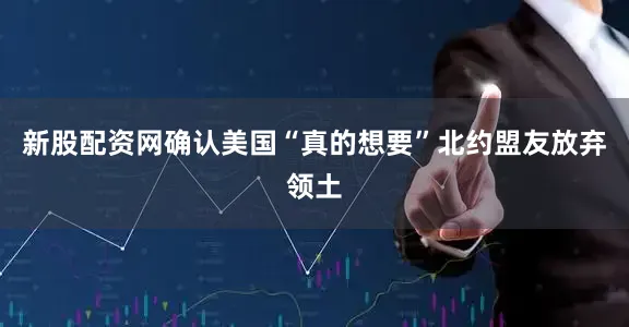 新股配资网　　确认美国“真的想要”北约盟友放弃领土