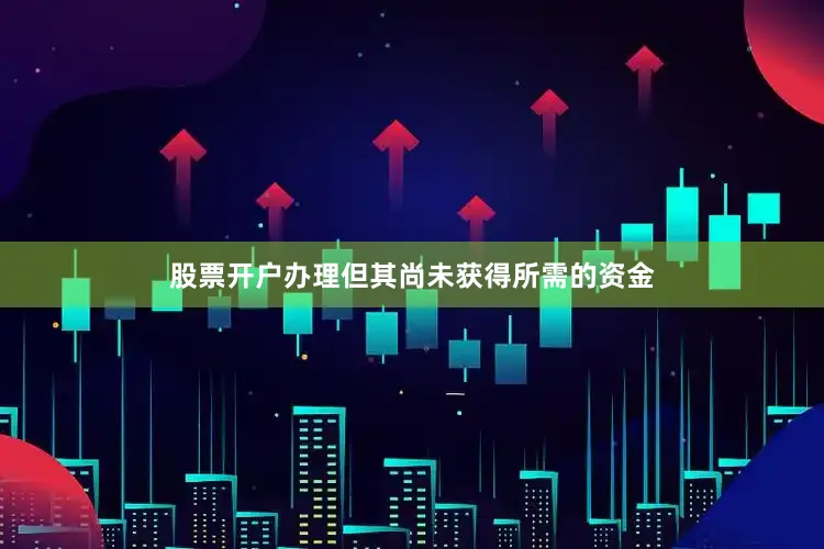 股票开户办理但其尚未获得所需的资金