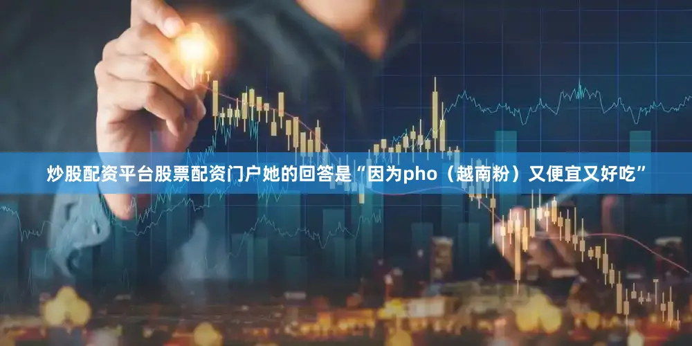 炒股配资平台股票配资门户她的回答是“因为pho（越南粉）又便宜又好吃”