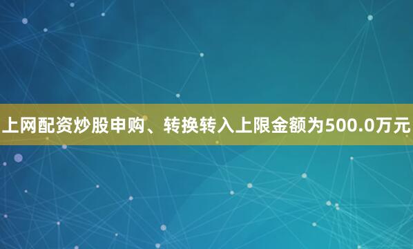 上网配资炒股申购、转换转入上限金额为500.0万元