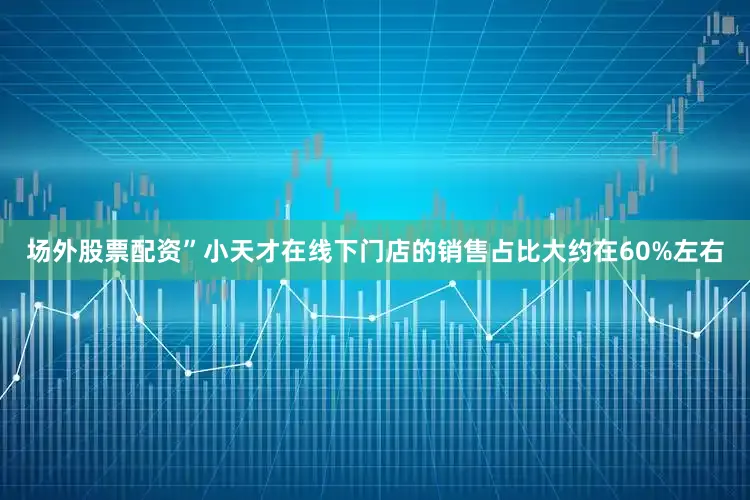 场外股票配资”小天才在线下门店的销售占比大约在60%左右