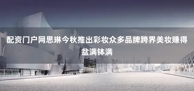 配资门户网思琳今秋推出彩妆众多品牌跨界美妆赚得盆满钵满