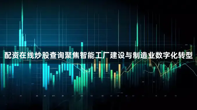 配资在线炒股查询聚焦智能工厂建设与制造业数字化转型