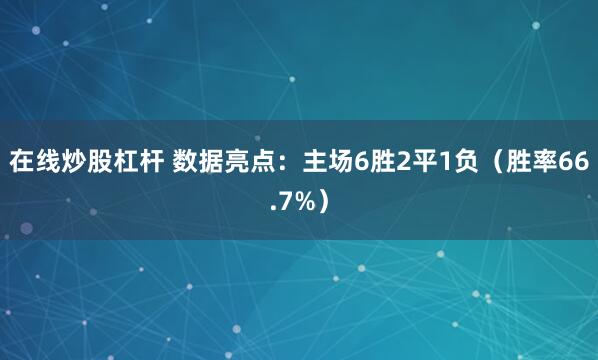 在线炒股杠杆 数据亮点：主场6胜2平1负（胜率66.7%）