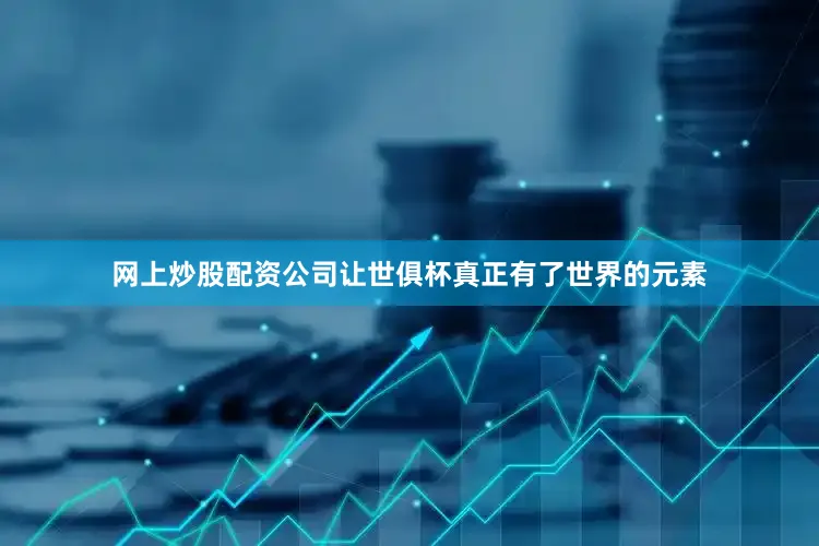 网上炒股配资公司让世俱杯真正有了世界的元素
