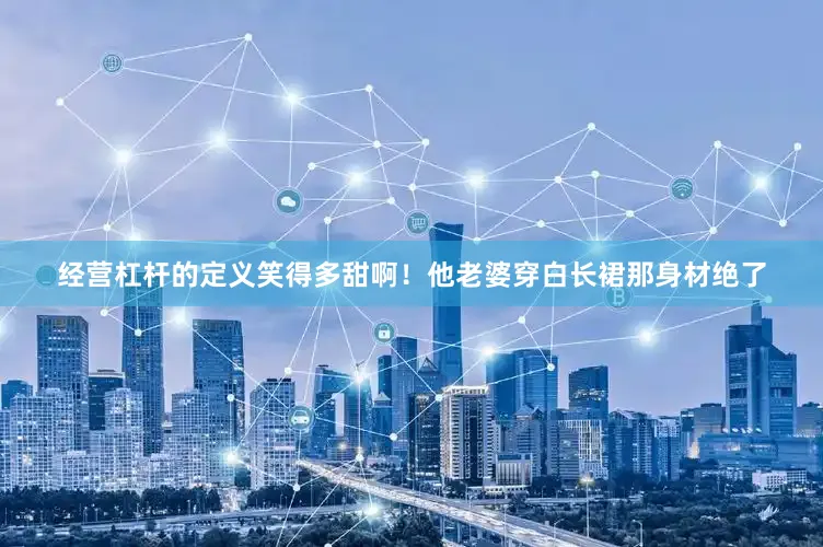 经营杠杆的定义笑得多甜啊！他老婆穿白长裙那身材绝了