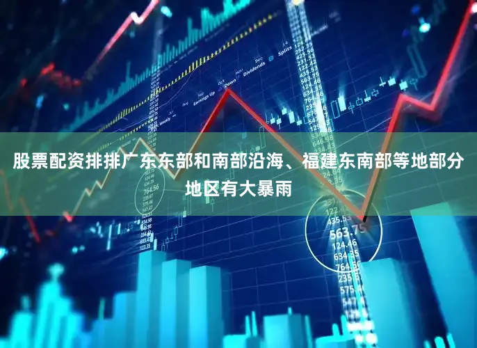 股票配资排排广东东部和南部沿海、福建东南部等地部分地区有大暴雨