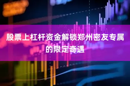 股票上杠杆资金解锁郑州密友专属的限定奇遇
