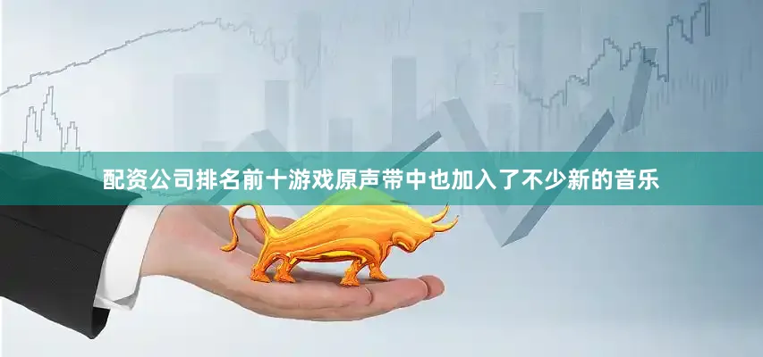 配资公司排名前十游戏原声带中也加入了不少新的音乐