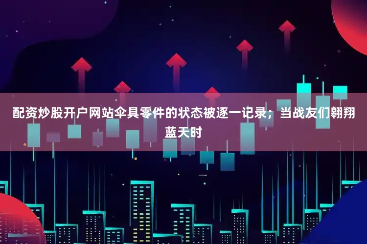 配资炒股开户网站伞具零件的状态被逐一记录；当战友们翱翔蓝天时