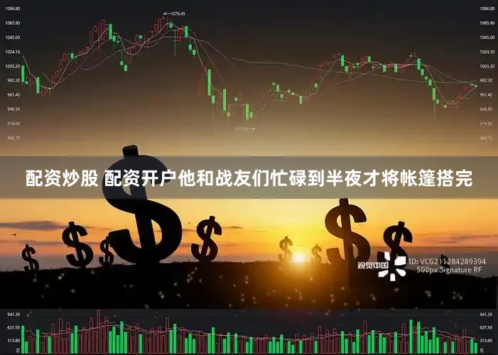 配资炒股 配资开户他和战友们忙碌到半夜才将帐篷搭完