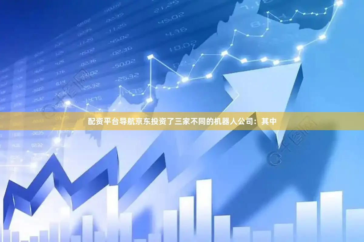 配资平台导航京东投资了三家不同的机器人公司：其中
