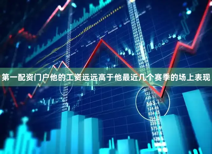 第一配资门户他的工资远远高于他最近几个赛季的场上表现
