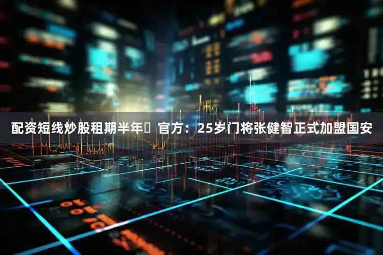 配资短线炒股租期半年⚽官方：25岁门将张健智正式加盟国安