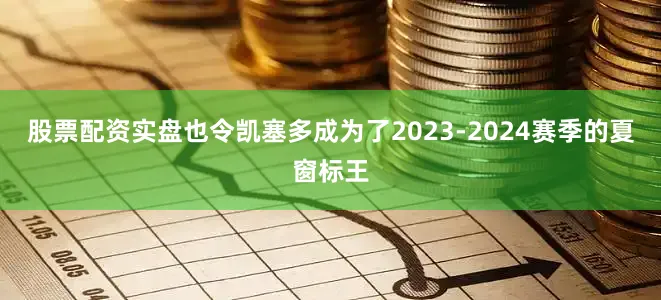 股票配资实盘也令凯塞多成为了2023-2024赛季的夏窗标王