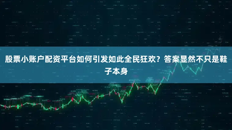股票小账户配资平台如何引发如此全民狂欢？答案显然不只是鞋子本身