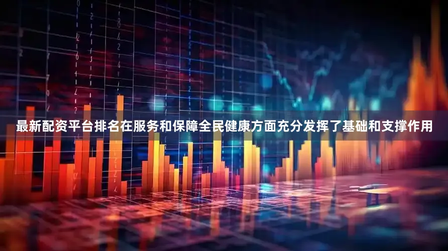 最新配资平台排名在服务和保障全民健康方面充分发挥了基础和支撑作用
