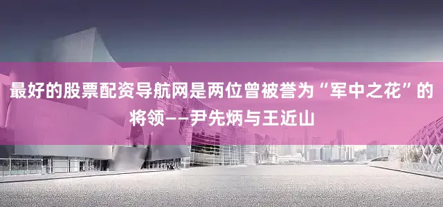 最好的股票配资导航网是两位曾被誉为“军中之花”的将领——尹先炳与王近山