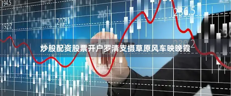 炒股配资股票开户罗清支摄草原风车映晚霞