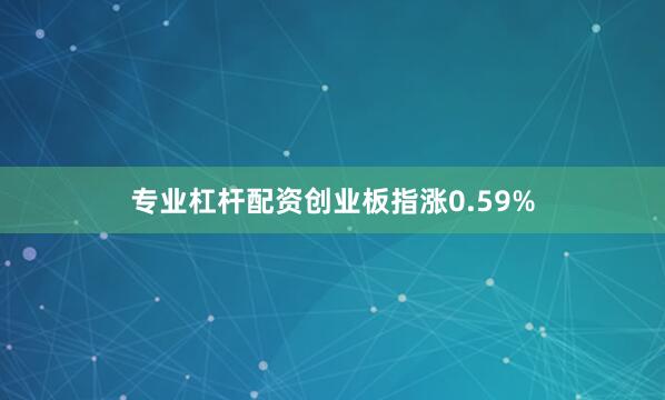 专业杠杆配资创业板指涨0.59%