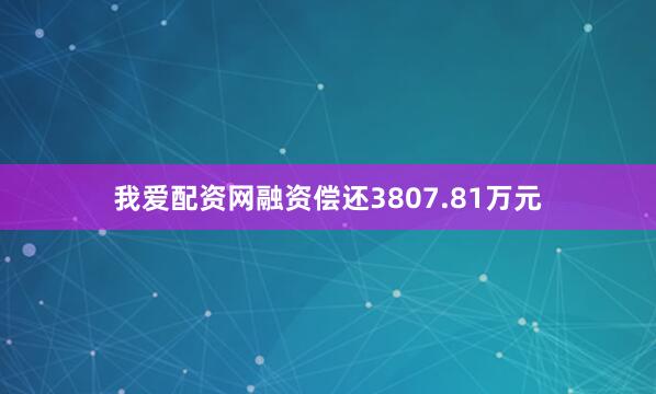 我爱配资网融资偿还3807.81万元