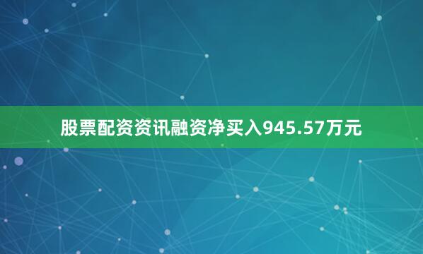 股票配资资讯融资净买入945.57万元
