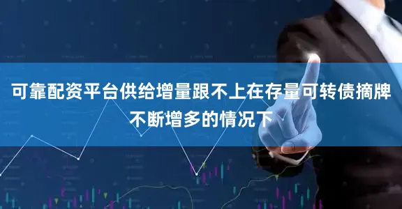 可靠配资平台供给增量跟不上在存量可转债摘牌不断增多的情况下