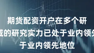 期货配资开户在多个研究领域的研究实力已处于业内领先地位