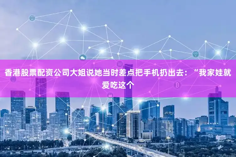 香港股票配资公司大姐说她当时差点把手机扔出去：“我家娃就爱吃这个