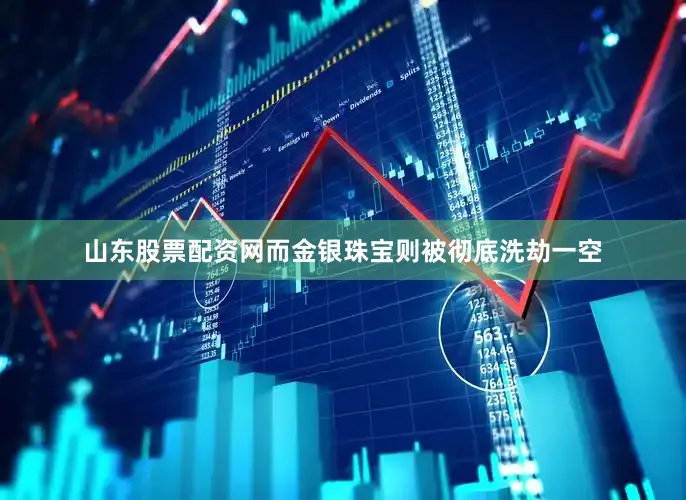 山东股票配资网而金银珠宝则被彻底洗劫一空