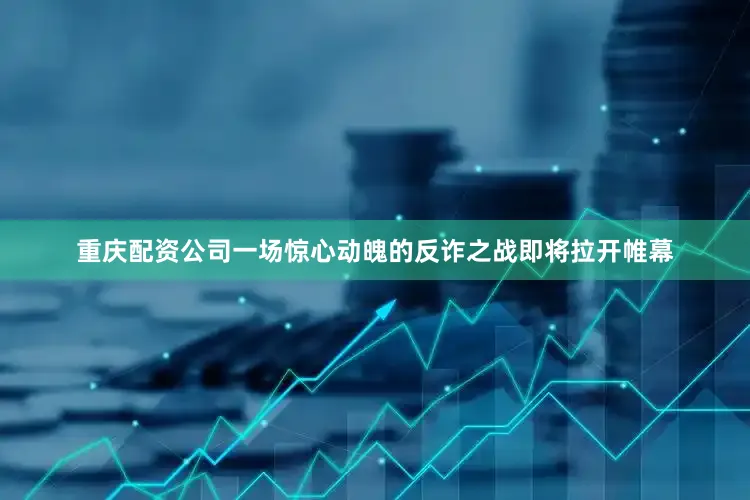 重庆配资公司一场惊心动魄的反诈之战即将拉开帷幕