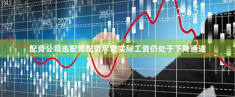 配资公司选配资配资尽管实际工资仍处于下降通道