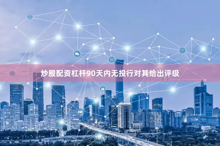 炒股配资杠杆90天内无投行对其给出评级