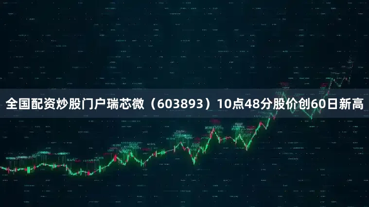 全国配资炒股门户瑞芯微（603893）10点48分股价创60日新高