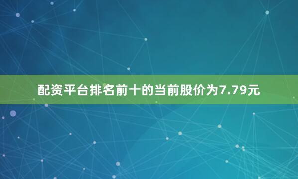 配资平台排名前十的当前股价为7.79元