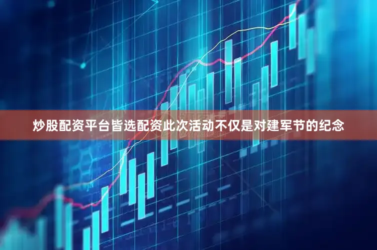 炒股配资平台皆选配资此次活动不仅是对建军节的纪念