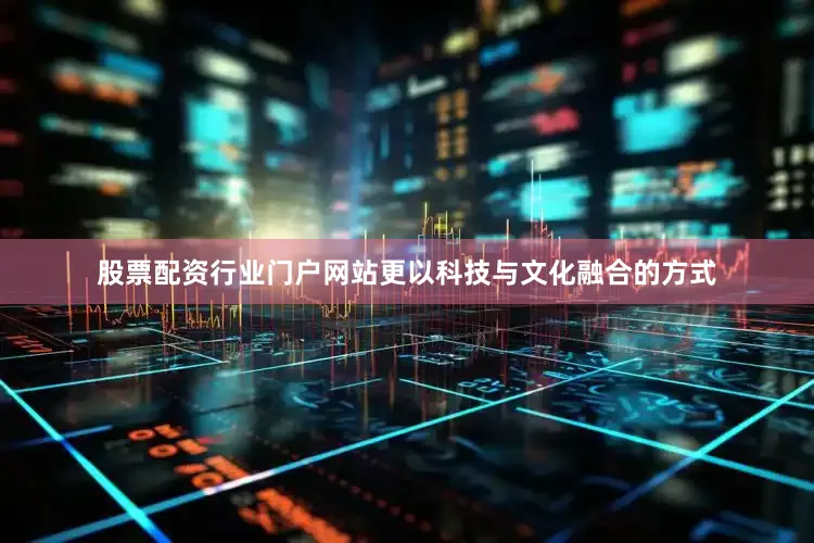 股票配资行业门户网站更以科技与文化融合的方式