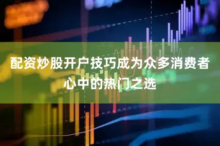 配资炒股开户技巧成为众多消费者心中的热门之选
