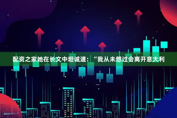配资之家她在长文中坦诚道：“我从未想过会离开意大利