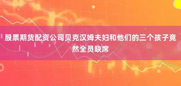股票期货配资公司贝克汉姆夫妇和他们的三个孩子竟然全员缺席