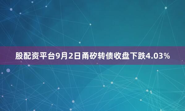 股配资平台9月2日甬矽转债收盘下跌4.03%