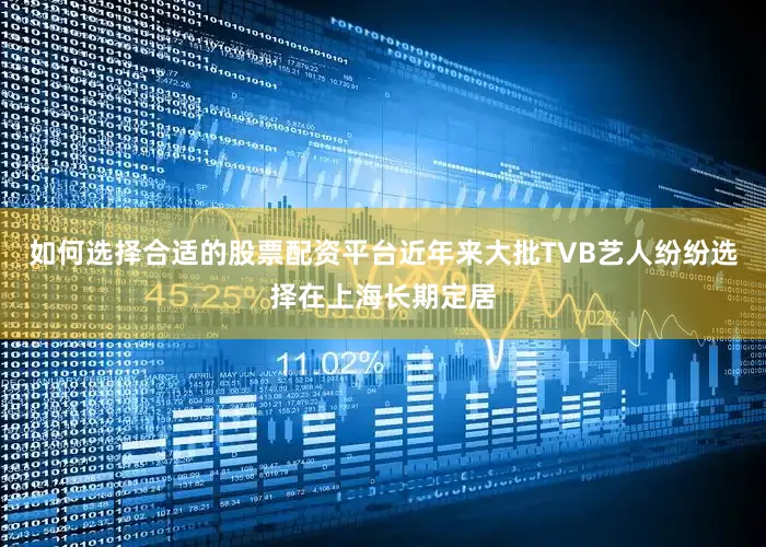 如何选择合适的股票配资平台近年来大批TVB艺人纷纷选择在上海长期定居