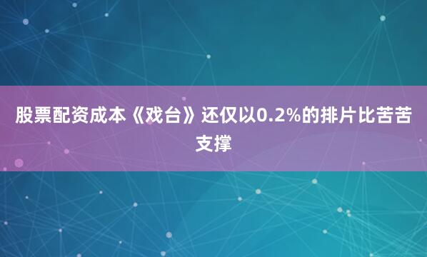 股票配资成本《戏台》还仅以0.2%的排片比苦苦支撑