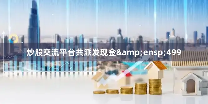 炒股交流平台共派发现金&ensp;499