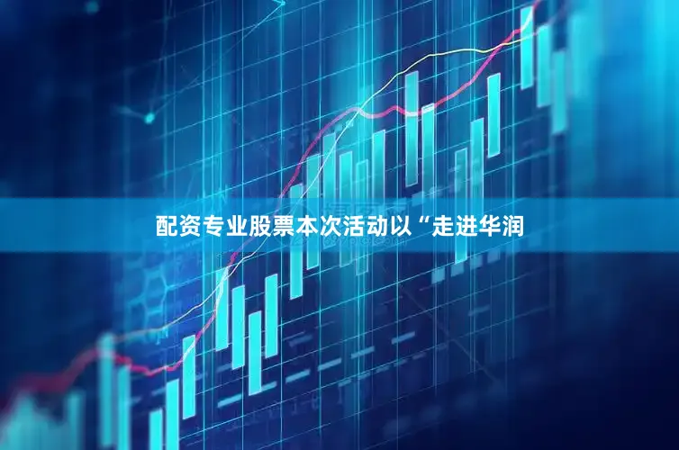 配资专业股票本次活动以“走进华润