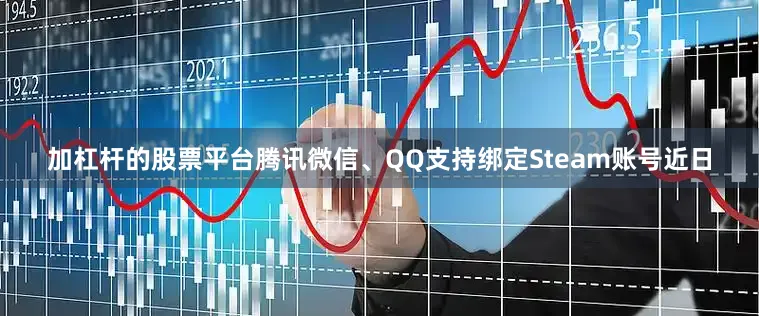 加杠杆的股票平台腾讯微信、QQ支持绑定Steam账号近日