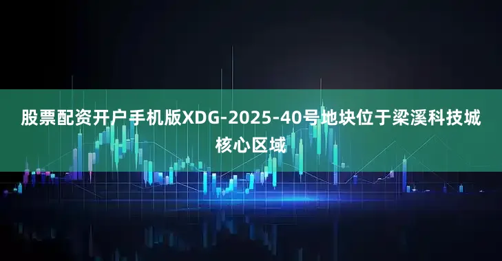 股票配资开户手机版XDG-2025-40号地块位于梁溪科技城核心区域