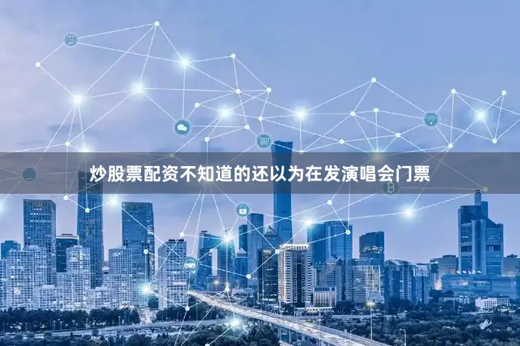 炒股票配资不知道的还以为在发演唱会门票